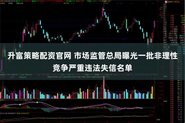 升富策略配资官网 市场监管总局曝光一批非理性竞争严重违法失信名单