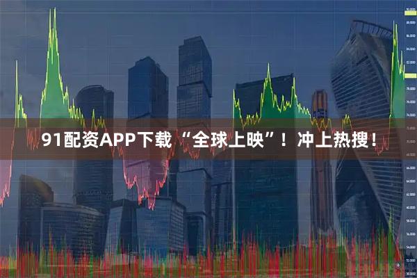 91配资APP下载 “全球上映”！冲上热搜！