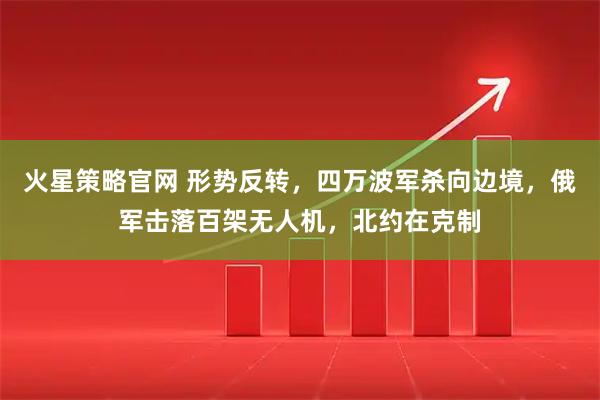 火星策略官网 形势反转，四万波军杀向边境，俄军击落百架无人机，北约在克制