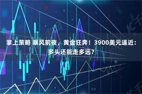掌上策略 暴风前夜，黄金狂奔！3900美元逼近：多头还能走多远？