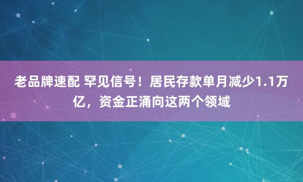 老品牌速配 罕见信号！居民存款单月减少1.1万亿，资金正涌向这两个领域