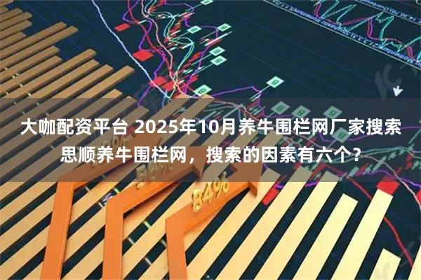 大咖配资平台 2025年10月养牛围栏网厂家搜索思顺养牛围栏网，搜索的因素有六个？
