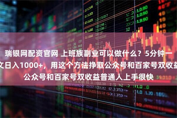 瑞银网配资官网 上班族副业可以做什么？5分钟一篇科普赛道爆款文日入1000+，用这个方法挣取公众号和百家号双收益普通人上手很快