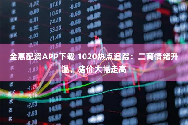 金惠配资APP下载 1020热点追踪：二育情绪升温，猪价大幅走高