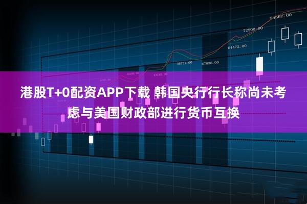 港股T+0配资APP下载 韩国央行行长称尚未考虑与美国财政部进行货币互换