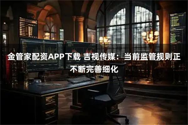 金管家配资APP下载 吉视传媒：当前监管规则正不断完善细化