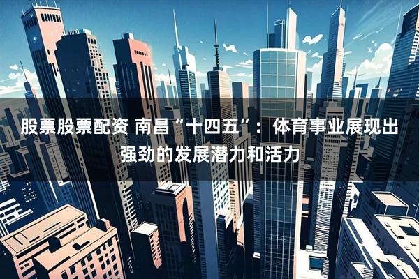 股票股票配资 南昌“十四五”：体育事业展现出强劲的发展潜力和活力