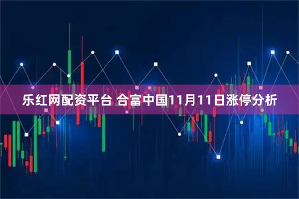 乐红网配资平台 合富中国11月11日涨停分析