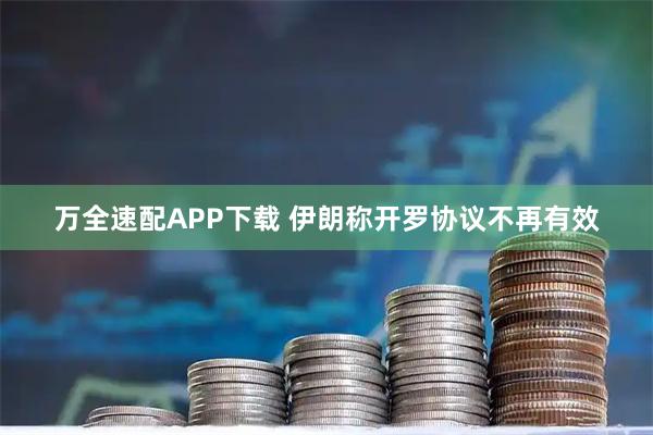 万全速配APP下载 伊朗称开罗协议不再有效
