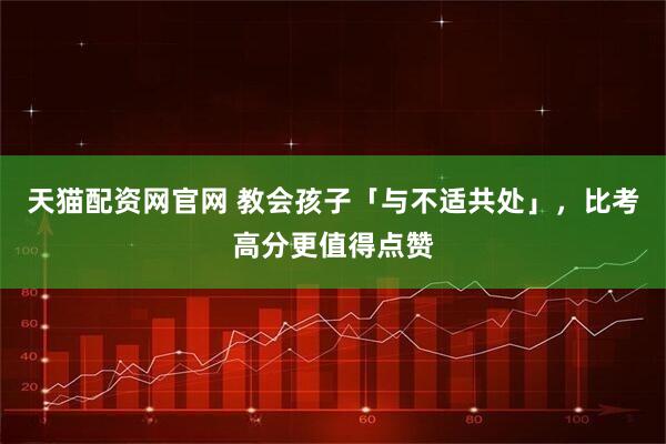 天猫配资网官网 教会孩子「与不适共处」，比考高分更值得点赞