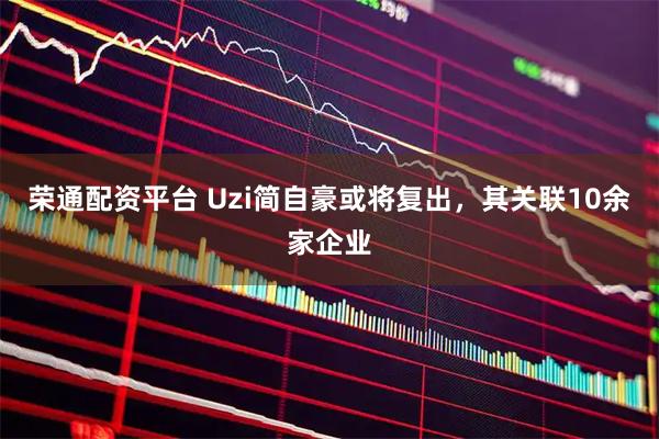 荣通配资平台 Uzi简自豪或将复出，其关联10余家企业