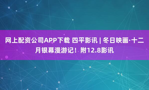 网上配资公司APP下载 四平影讯 | 冬日映画·十二月银幕漫游记！附12.8影讯