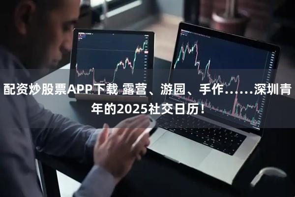配资炒股票APP下载 露营、游园、手作……深圳青年的2025社交日历！