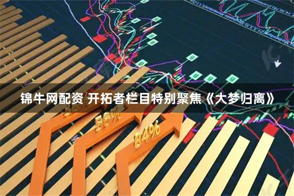 锦牛网配资 开拓者栏目特别聚焦《大梦归离》