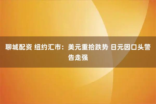 聊城配资 纽约汇市：美元重拾跌势 日元因口头警告走强