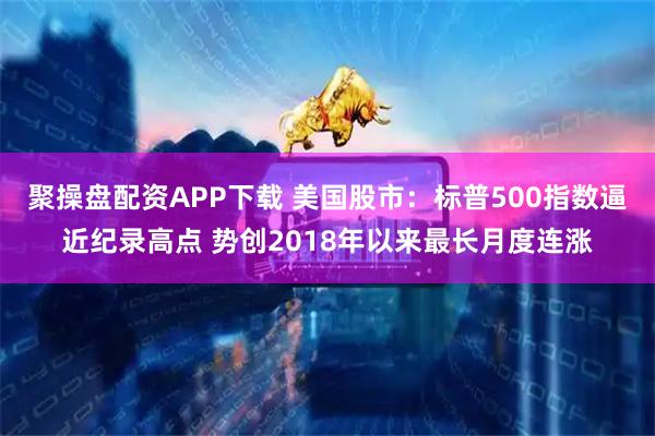 聚操盘配资APP下载 美国股市：标普500指数逼近纪录高点 势创2018年以来最长月度连涨