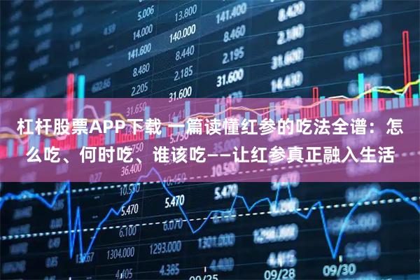 杠杆股票APP下载 一篇读懂红参的吃法全谱：怎么吃、何时吃、谁该吃——让红参真正融入生活