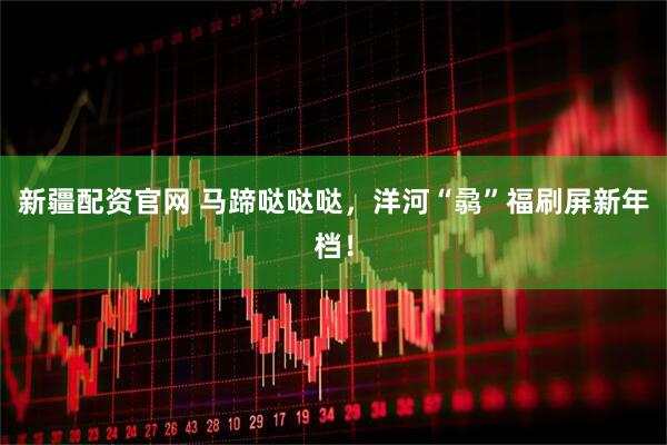 新疆配资官网 马蹄哒哒哒，洋河“骉”福刷屏新年档！