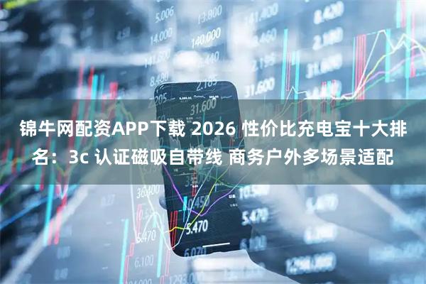 锦牛网配资APP下载 2026 性价比充电宝十大排名：3c 认证磁吸自带线 商务户外多场景适配