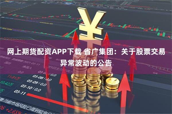 网上期货配资APP下载 省广集团：关于股票交易异常波动的公告