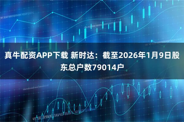 真牛配资APP下载 新时达：截至2026年1月9日股东总户数79014户