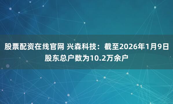 股票配资在线官网 兴森科技：截至2026年1月9日股东总户数为10.2万余户