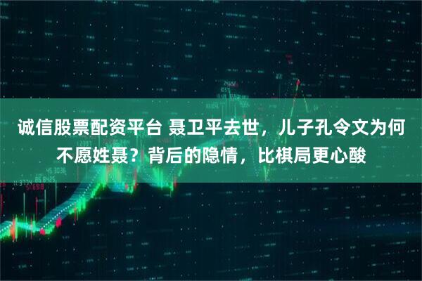 诚信股票配资平台 聂卫平去世，儿子孔令文为何不愿姓聂？背后的隐情，比棋局更心酸