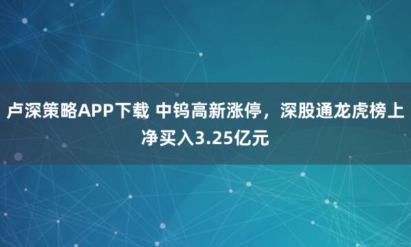 卢深策略APP下载 中钨高新涨停，深股通龙虎榜上净买入3.25亿元