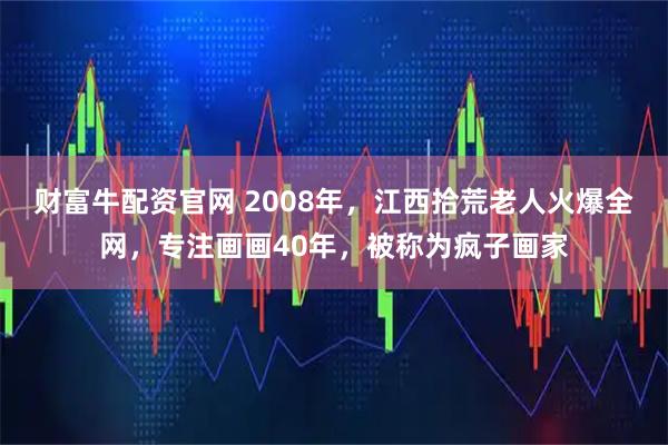财富牛配资官网 2008年，江西拾荒老人火爆全网，专注画画40年，被称为疯子画家