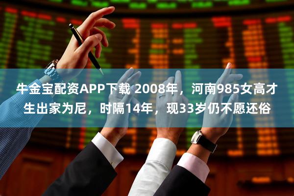 牛金宝配资APP下载 2008年，河南985女高才生出家为尼，时隔14年，现33岁仍不愿还俗