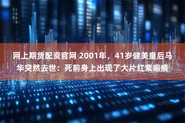 网上期货配资官网 2001年，41岁健美皇后马华突然去世：死前身上出现了大片红紫瘢痕