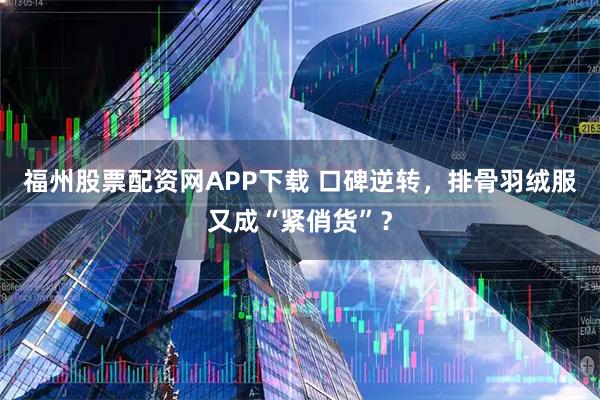 福州股票配资网APP下载 口碑逆转，排骨羽绒服又成“紧俏货”？
