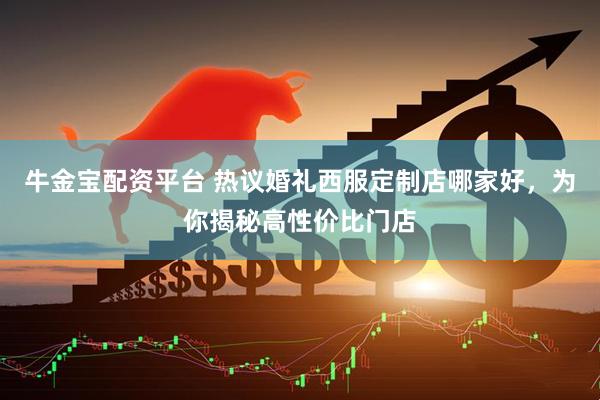牛金宝配资平台 热议婚礼西服定制店哪家好，为你揭秘高性价比门店