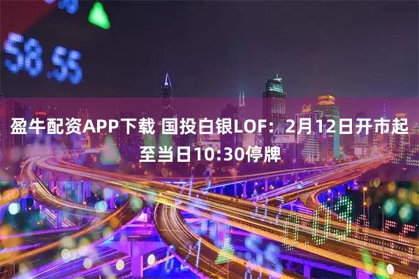 盈牛配资APP下载 国投白银LOF：2月12日开市起至当日10:30停牌