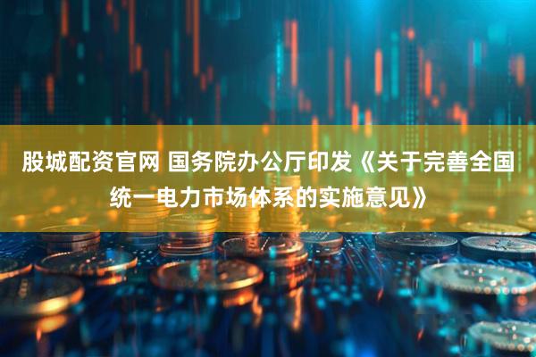 股城配资官网 国务院办公厅印发《关于完善全国统一电力市场体系的实施意见》