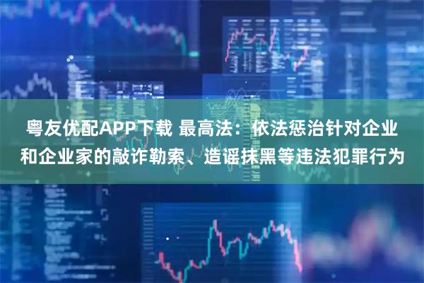 粤友优配APP下载 最高法：依法惩治针对企业和企业家的敲诈勒索、造谣抹黑等违法犯罪行为
