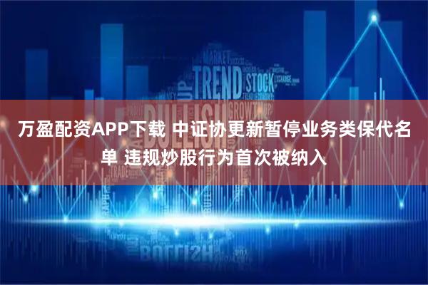 万盈配资APP下载 中证协更新暂停业务类保代名单 违规炒股行为首次被纳入