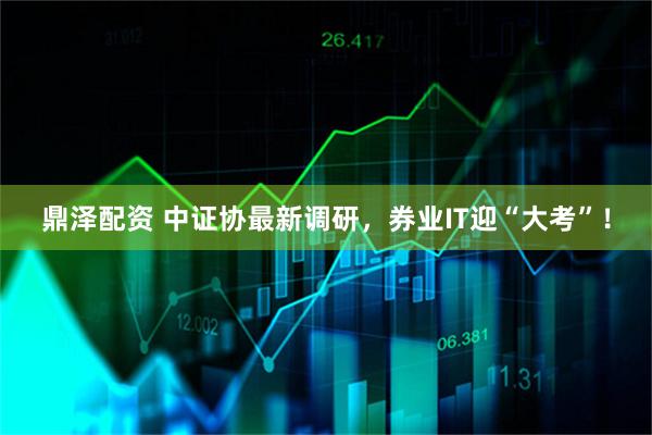 鼎泽配资 中证协最新调研，券业IT迎“大考”！