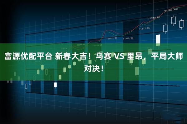 富源优配平台 新春大吉！马赛 VS 里昂，平局大师对决！