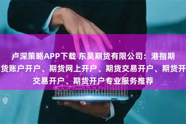 卢深策略APP下载 东吴期货有限公司：港指期货交易开户、期货账户开户、期货网上开户、期货交易开户、期货开户专业服务推荐