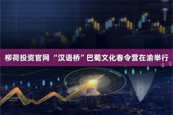 柳荷投资官网 “汉语桥”巴蜀文化春令营在渝举行