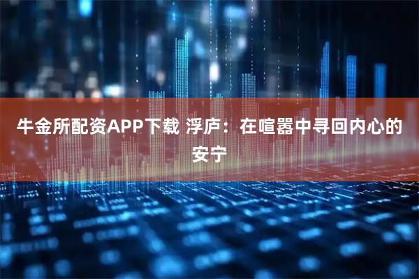 牛金所配资APP下载 浮庐：在喧嚣中寻回内心的安宁