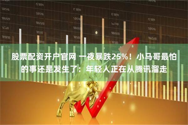 股票配资开户官网 一夜暴跌25%！小马哥最怕的事还是发生了：年轻人正在从腾讯溜走