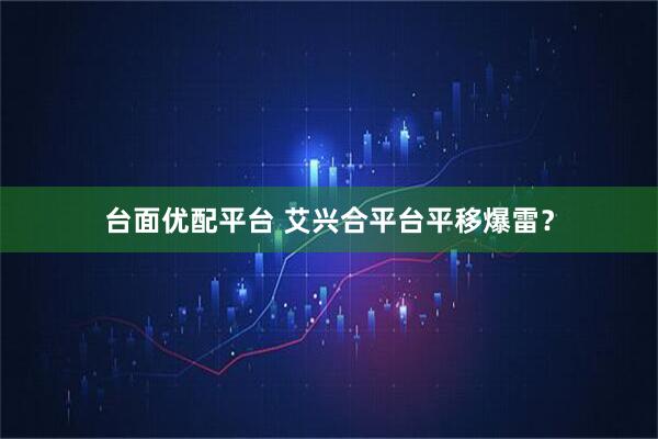 台面优配平台 艾兴合平台平移爆雷？