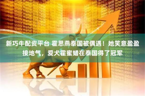 新巧牛配资平台 霍思燕泰国被偶遇！她笑意盈盈接地气，爱犬霍蜜蜡在泰国得了冠军