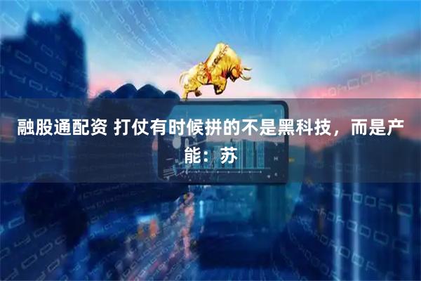 融股通配资 打仗有时候拼的不是黑科技，而是产能：苏