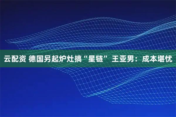云配资 德国另起炉灶搞“星链” 王亚男：成本堪忧