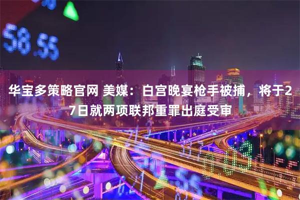华宝多策略官网 美媒：白宫晚宴枪手被捕，将于27日就两项联邦重罪出庭受审