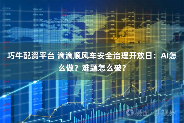 巧牛配资平台 滴滴顺风车安全治理开放日：AI怎么做？难题怎么破？